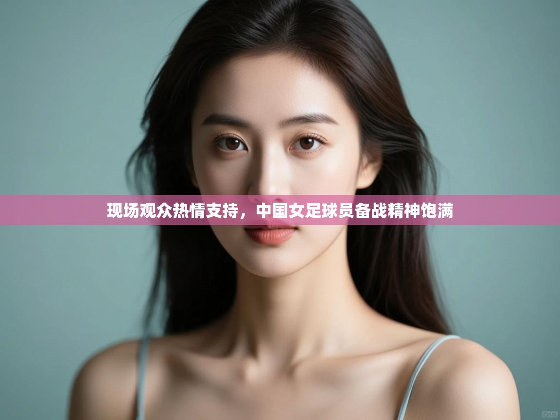 现场观众热情支持，中国女足球员备战精神饱满  第2张