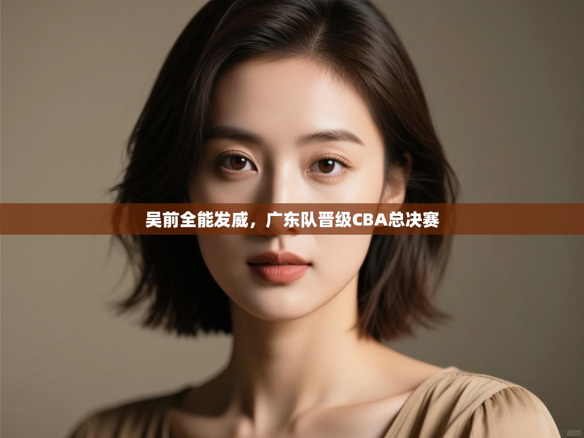 吴前全能发威，广东队晋级CBA总决赛  第1张