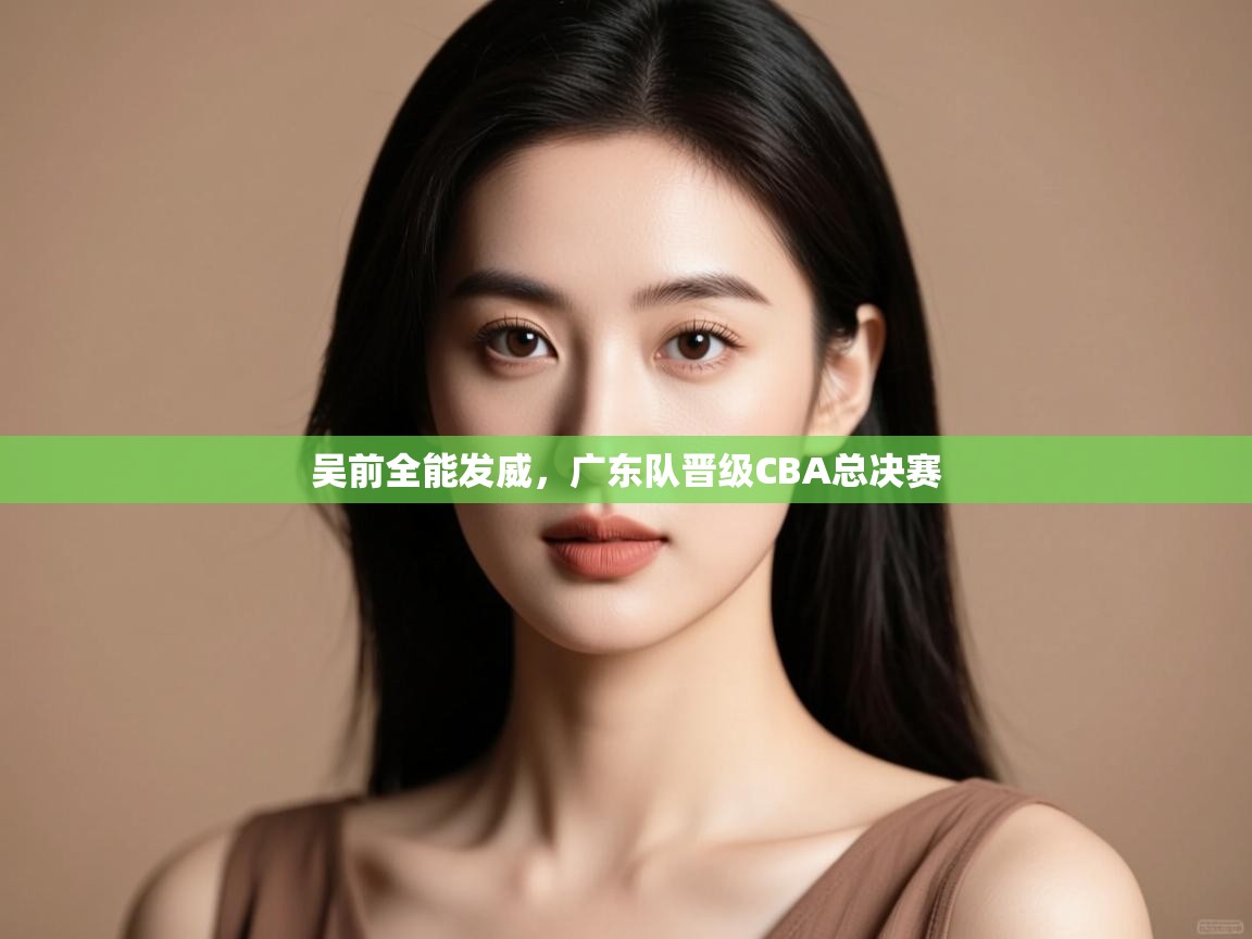 吴前全能发威，广东队晋级CBA总决赛  第2张