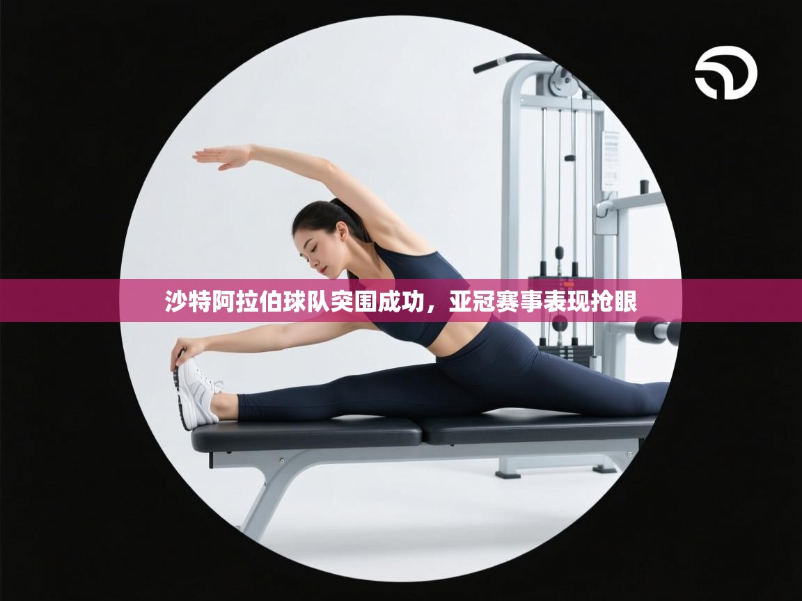 沙特阿拉伯球队突围成功，亚冠赛事表现抢眼  第2张