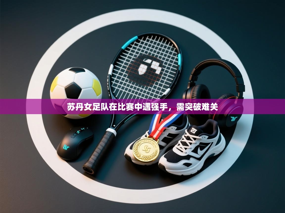 苏丹女足队在比赛中遇强手,需突破难关 第2张