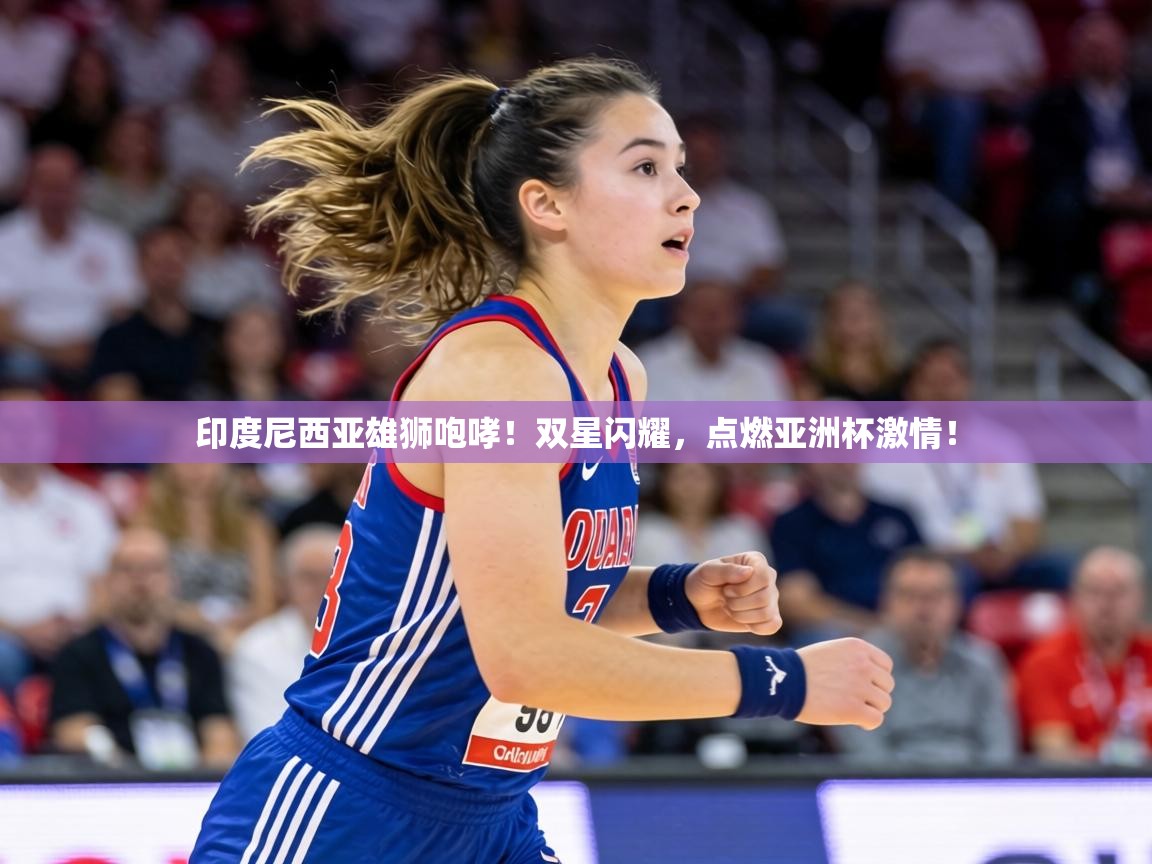 印度尼西亚雄狮咆哮!双星闪耀,点燃亚洲杯激情! 第1张