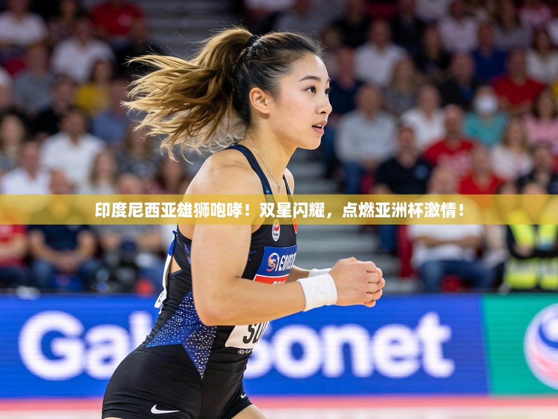 印度尼西亚雄狮咆哮!双星闪耀,点燃亚洲杯激情! 第2张