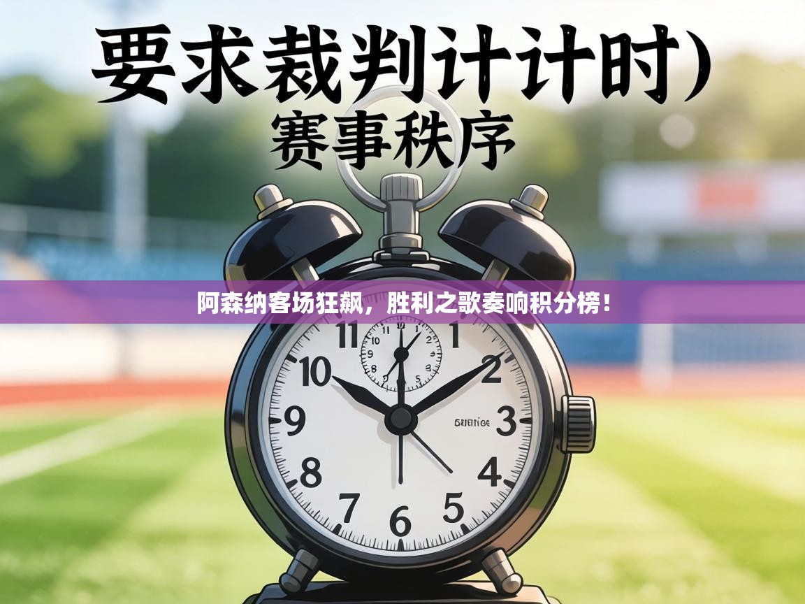 阿森纳客场狂飙，胜利之歌奏响积分榜！  第1张